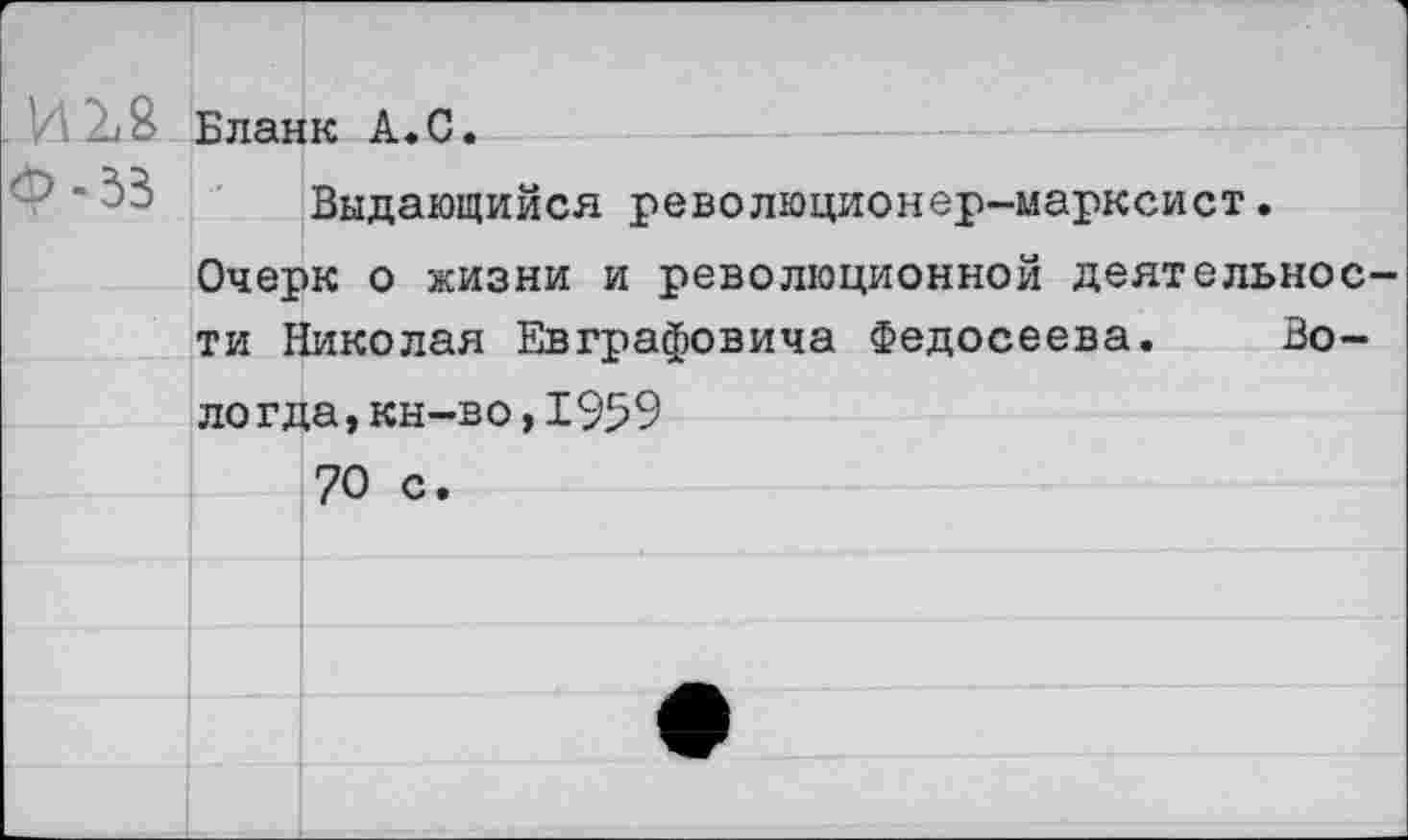 ﻿' 2,8 Бланк А.С.
Выдающийся революционер-марксист.
Очерк о жизни и революционной деятельности Николая Евграфовича Федосеева. Вологда, кн-во, 1959
70 с.